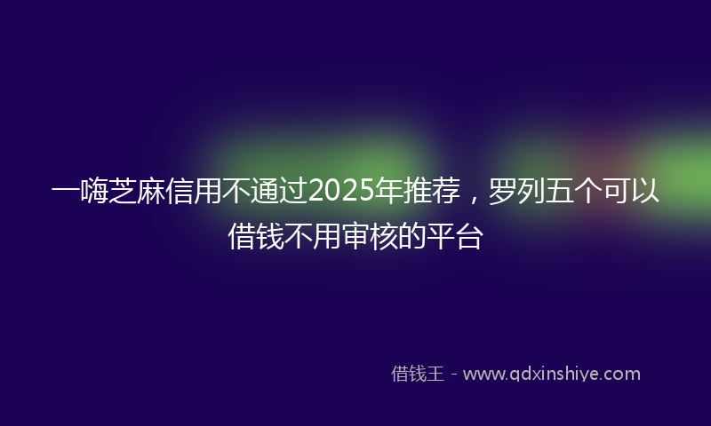 一嗨芝麻信用不通过2025年推荐，罗列五个可以借钱不用审核的平台