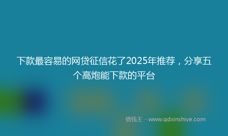 下款最容易的网贷征信花了2025年推荐，分享五个高炮能下款的平台