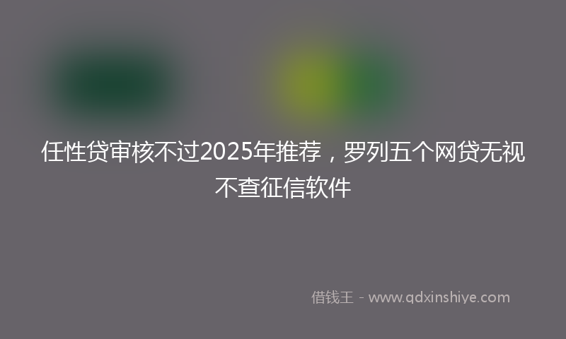 任性贷审核不过2025年推荐，罗列五个网贷无视不查征信软件