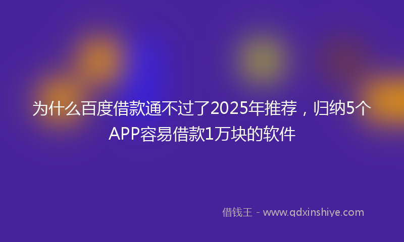 为什么百度借款通不过了2025年推荐，归纳5个APP容易借款1万块的软件