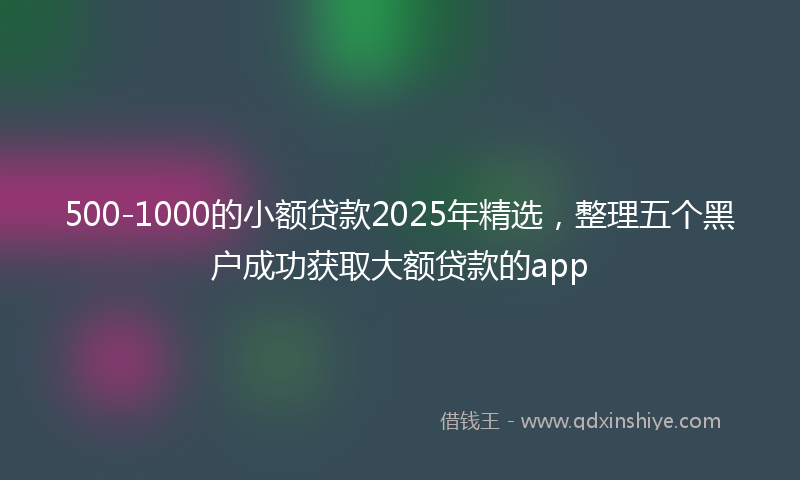 500-1000的小额贷款2025年精选，整理五个黑户成功获取大额贷款的app