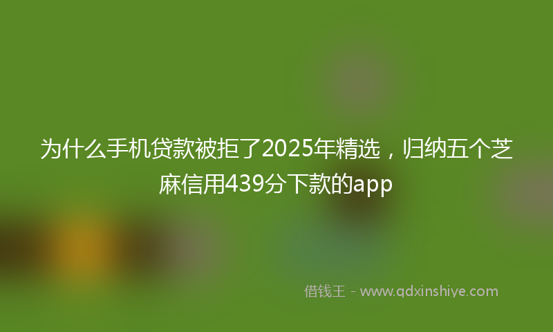 为什么手机贷款被拒了2025年精选，归纳五个芝麻信用439分下款的app