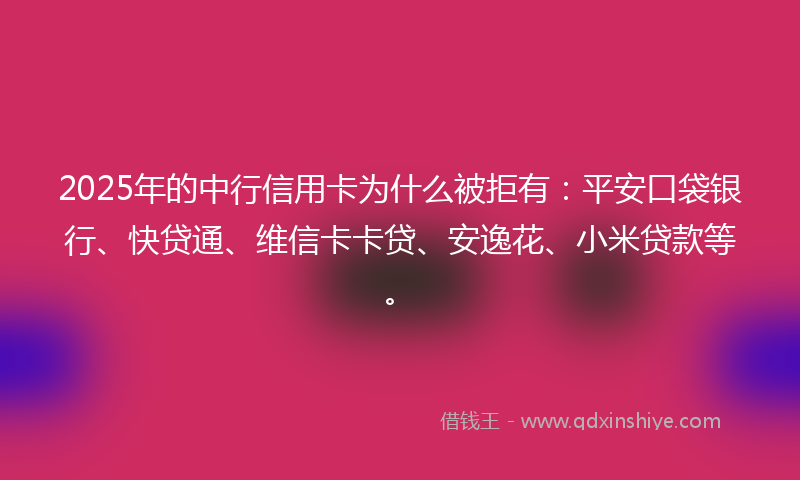 2025年的中行信用卡为什么被拒有：平安口袋银行、快贷通、维信卡卡贷、安逸花、小米贷款等。