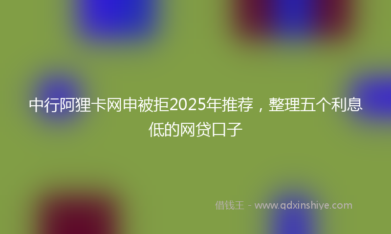 中行阿狸卡网申被拒2025年推荐，整理五个利息低的网贷口子