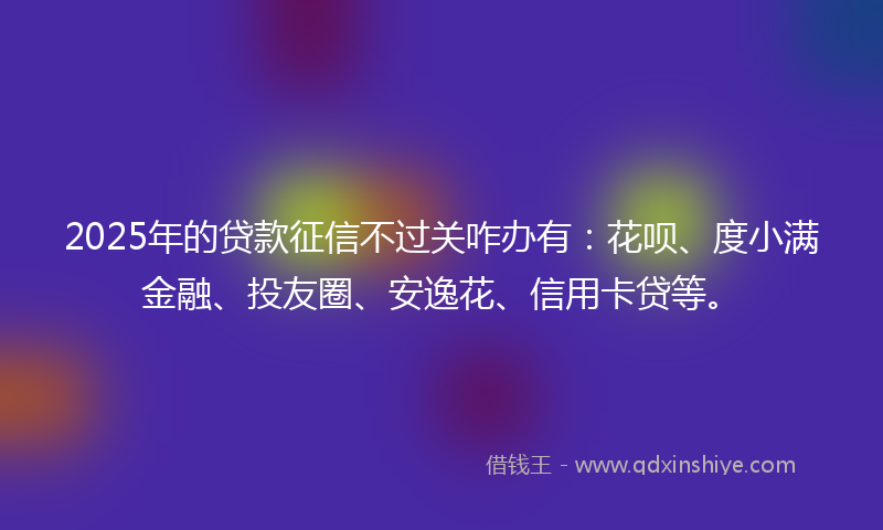 2025年的贷款征信不过关咋办有：花呗、度小满金融、投友圈、安逸花、信用卡贷等。