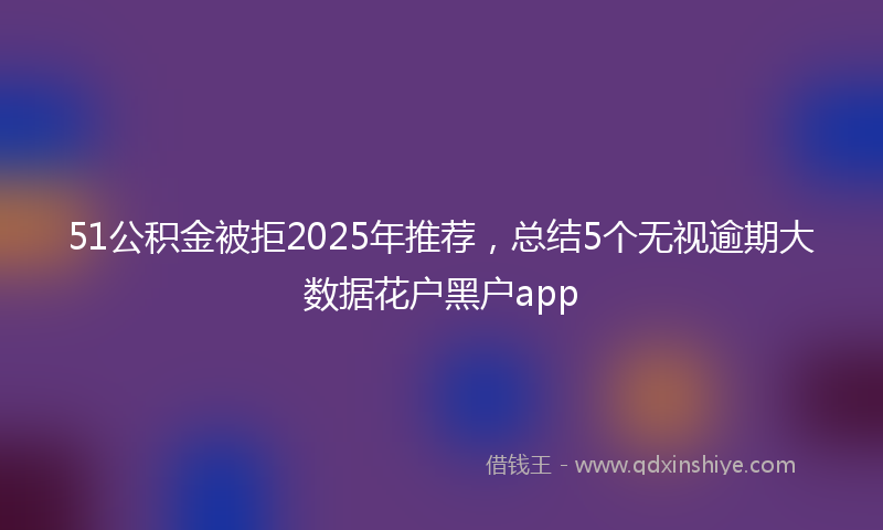 51公积金被拒2025年推荐，总结5个无视逾期大数据花户黑户app