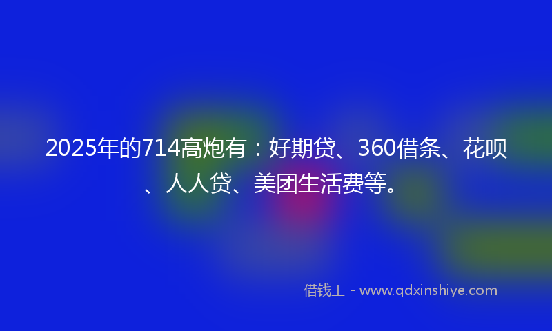 2025年的714高炮有：好期贷、360借条、花呗、人人贷、美团生活费等。