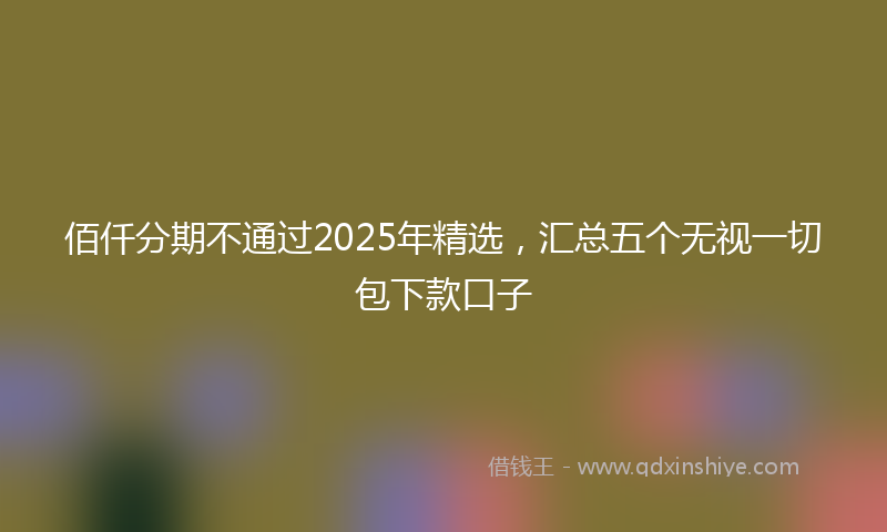 佰仟分期不通过2025年精选，汇总五个无视一切包下款口子