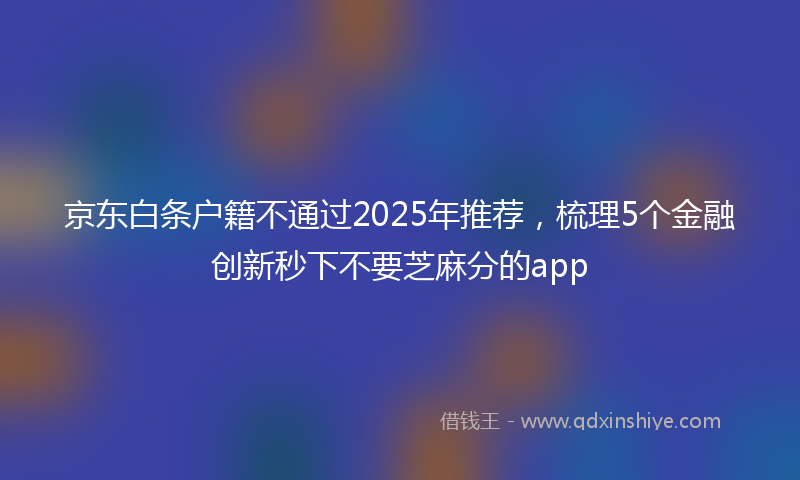 京东白条户籍不通过2025年推荐，梳理5个金融创新秒下不要芝麻分的app