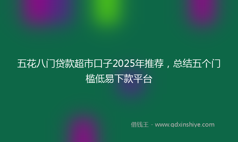 五花八门贷款超市口子2025年推荐，总结五个门槛低易下款平台