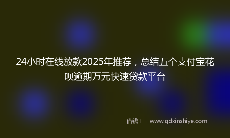 24小时在线放款2025年推荐，总结五个支付宝花呗逾期万元快速贷款平台