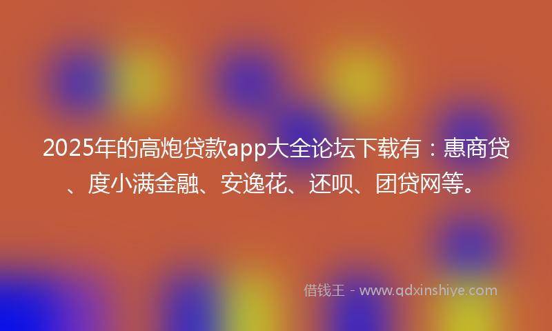 2025年的高炮贷款app大全论坛下载有：惠商贷、度小满金融、安逸花、还呗、团贷网等。
