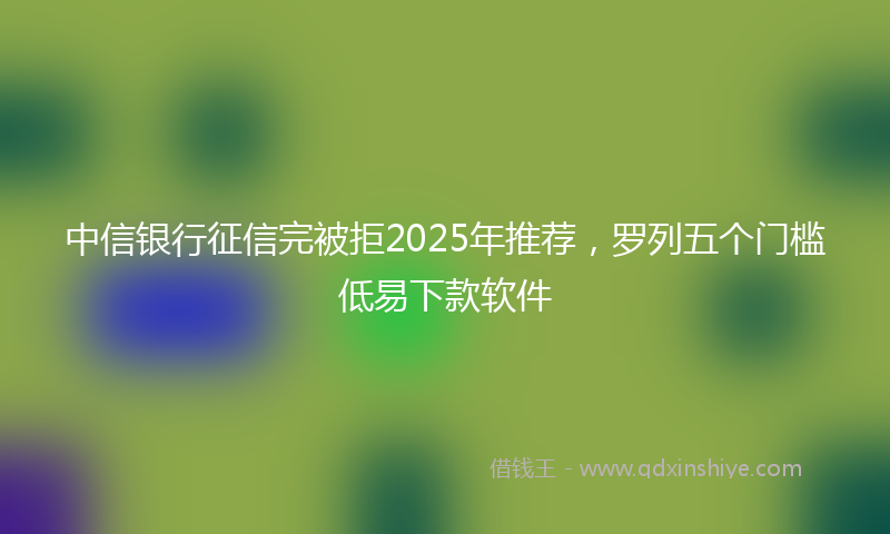 中信银行征信完被拒2025年推荐，罗列五个门槛低易下款软件