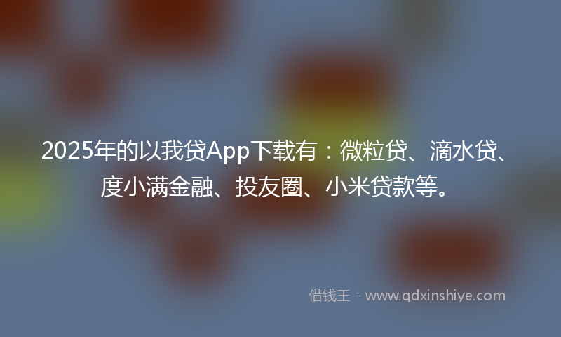 2025年的以我贷App下载有：微粒贷、滴水贷、度小满金融、投友圈、小米贷款等。