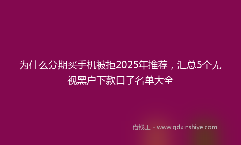 为什么分期买手机被拒2025年推荐，汇总5个无视黑户下款口子名单大全