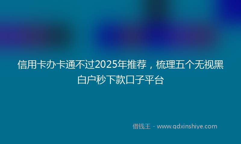 信用卡办卡通不过2025年推荐，梳理五个无视黑白户秒下款口子平台