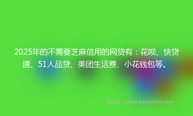 2025年的不需要芝麻信用的网贷有：花呗、快贷通、51人品贷、美团生活费、小花钱包等。