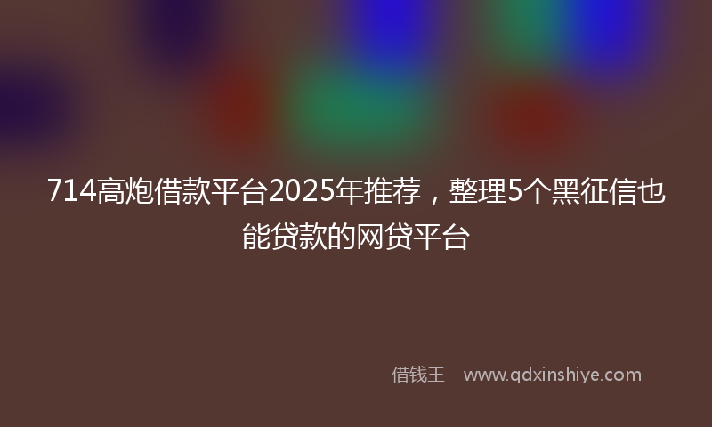 714高炮借款平台2025年推荐，整理5个黑征信也能贷款的网贷平台