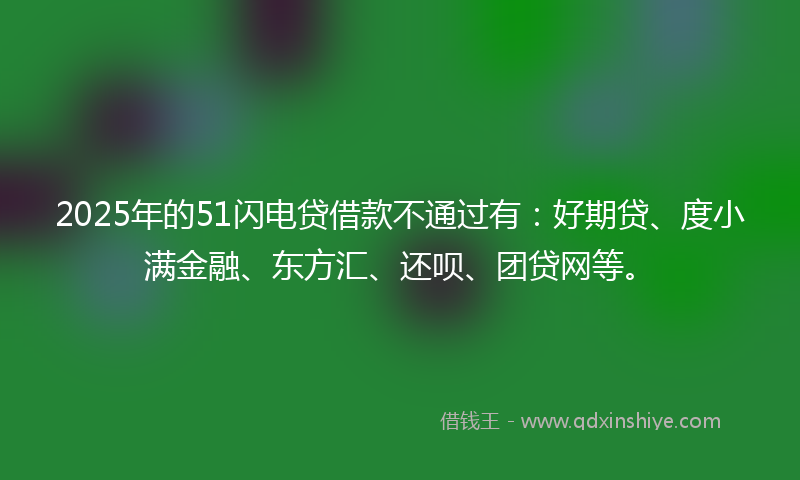 2025年的51闪电贷借款不通过有：好期贷、度小满金融、东方汇、还呗、团贷网等。