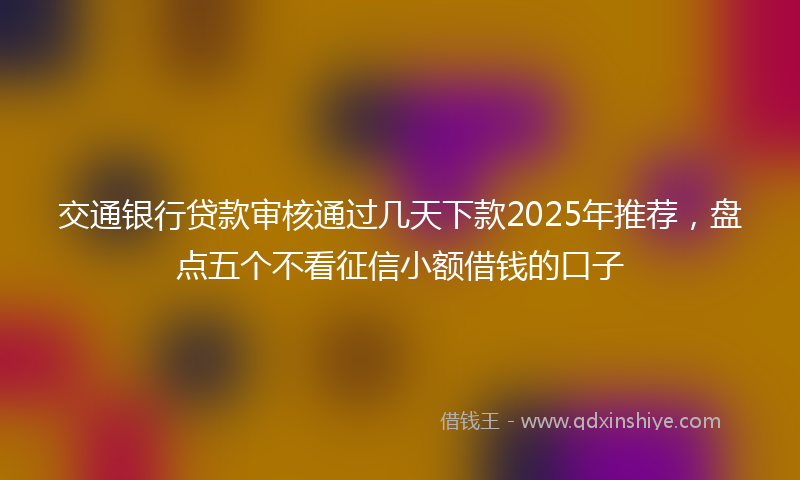 交通银行贷款审核通过几天下款2025年推荐，盘点五个不看征信小额借钱的口子