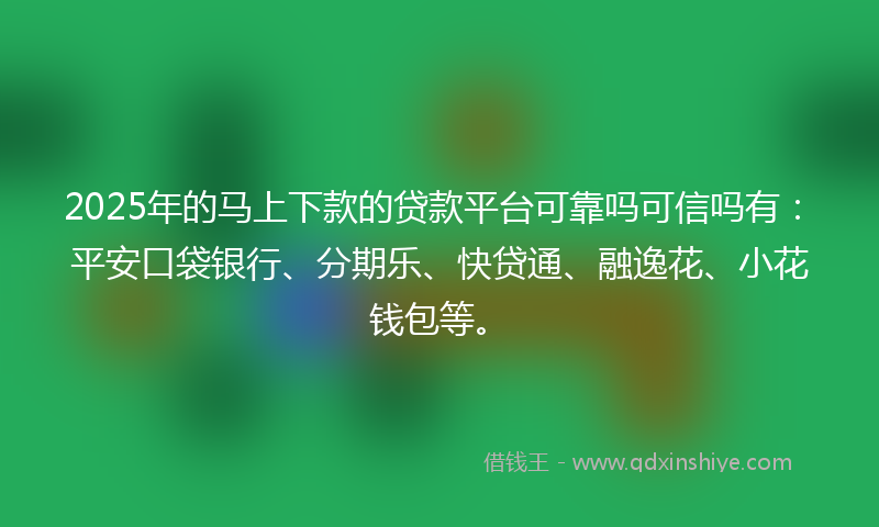 2025年的马上下款的贷款平台可靠吗可信吗有：平安口袋银行、分期乐、快贷通、融逸花、小花钱包等。