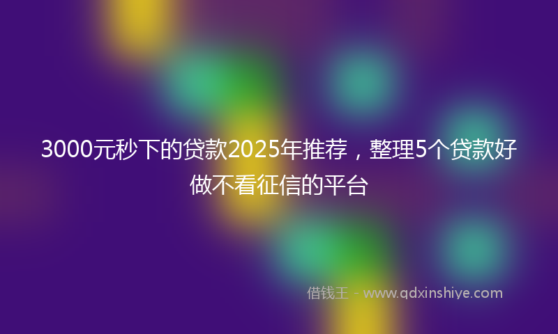 3000元秒下的贷款2025年推荐，整理5个贷款好做不看征信的平台