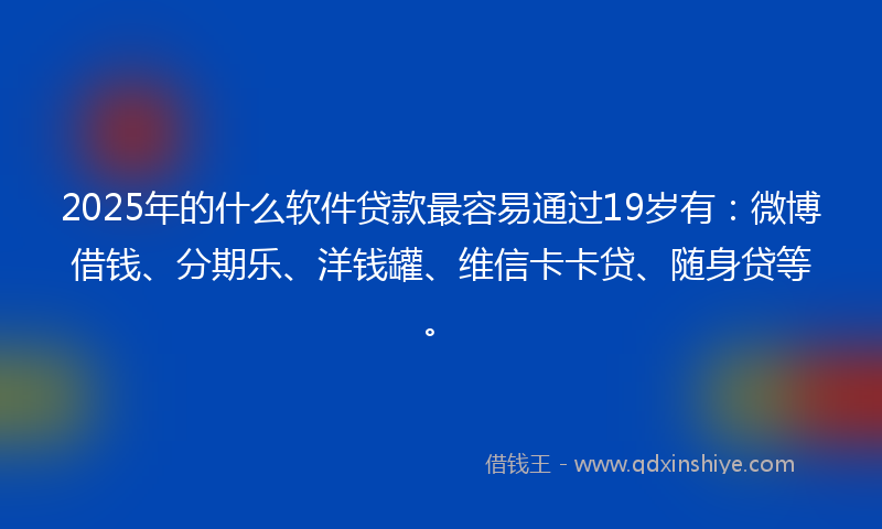 2025年的什么软件贷款最容易通过19岁有：微博借钱、分期乐、洋钱罐、维信卡卡贷、随身贷等。