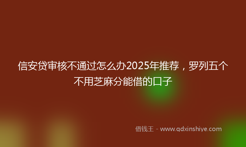 信安贷审核不通过怎么办2025年推荐，罗列五个不用芝麻分能借的口子
