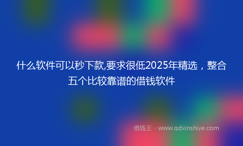 什么软件可以秒下款,要求很低2025年精选，整合五个比较靠谱的借钱软件
