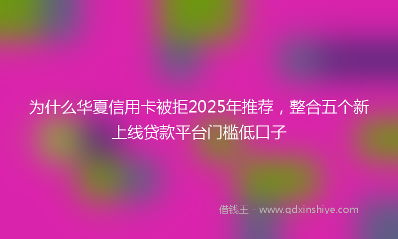 为什么华夏信用卡被拒2025年推荐，整合五个新上线贷款平台门槛低口子