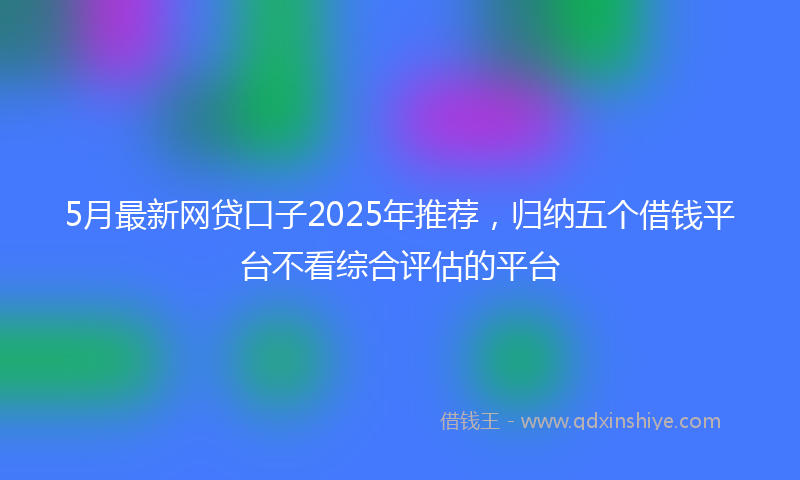 5月最新网贷口子2025年推荐，归纳五个借钱平台不看综合评估的平台