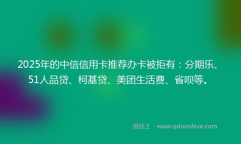 2025年的中信信用卡推荐办卡被拒有：分期乐、51人品贷、柯基贷、美团生活费、省呗等。