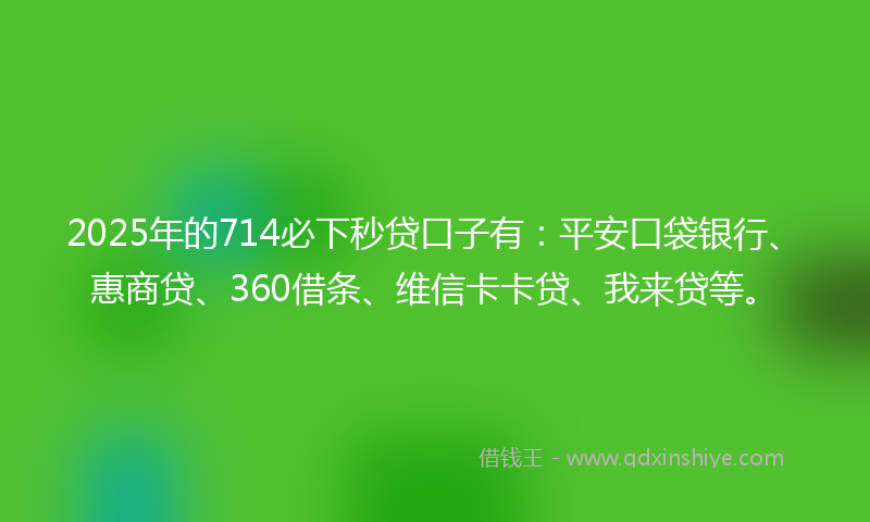 2025年的714必下秒贷口子有：平安口袋银行、惠商贷、360借条、维信卡卡贷、我来贷等。