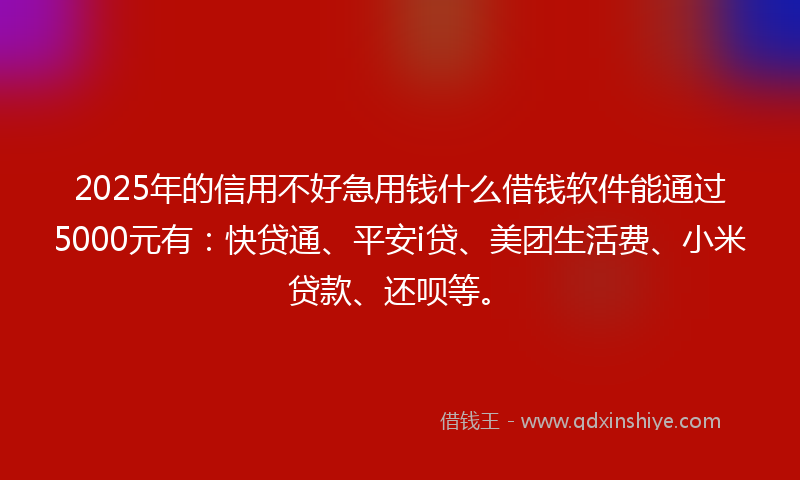 2025年的信用不好急用钱什么借钱软件能通过5000元有：快贷通、平安i贷、美团生活费、小米贷款、还呗等。