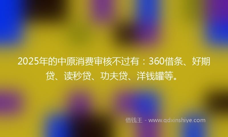 2025年的中原消费审核不过有：360借条、好期贷、读秒贷、功夫贷、洋钱罐等。