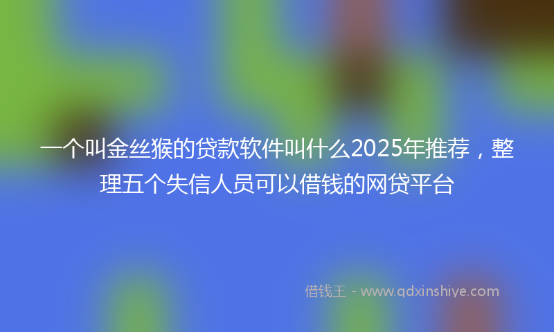 一个叫金丝猴的贷款软件叫什么2025年推荐，整理五个失信人员可以借钱的网贷平台