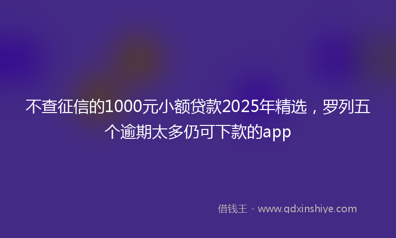不查征信的1000元小额贷款2025年精选，罗列五个逾期太多仍可下款的app