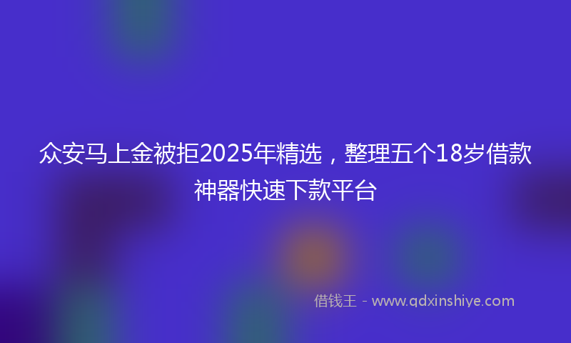 众安马上金被拒2025年精选，整理五个18岁借款神器快速下款平台
