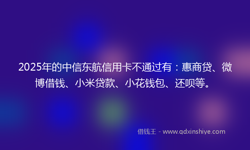 2025年的中信东航信用卡不通过有：惠商贷、微博借钱、小米贷款、小花钱包、还呗等。