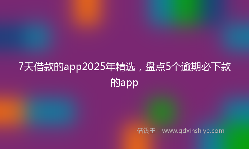 7天借款的app2025年精选，盘点5个逾期必下款的app