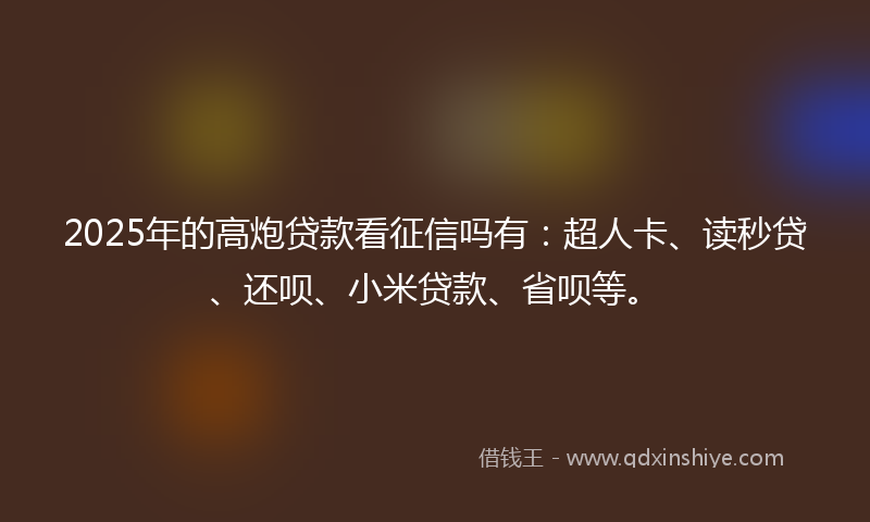 2025年的高炮贷款看征信吗有：超人卡、读秒贷、还呗、小米贷款、省呗等。