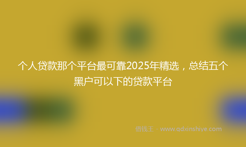 个人贷款那个平台最可靠2025年精选，总结五个黑户可以下的贷款平台