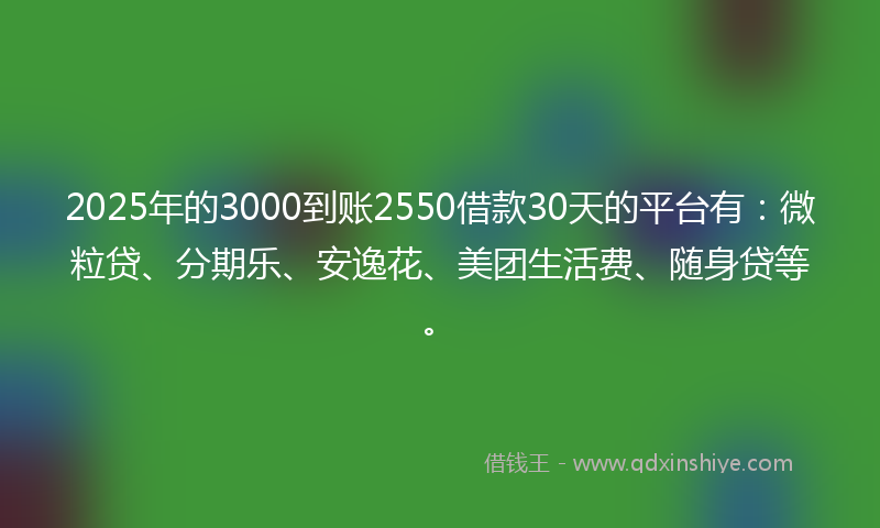 2025年的3000到账2550借款30天的平台有：微粒贷、分期乐、安逸花、美团生活费、随身贷等。