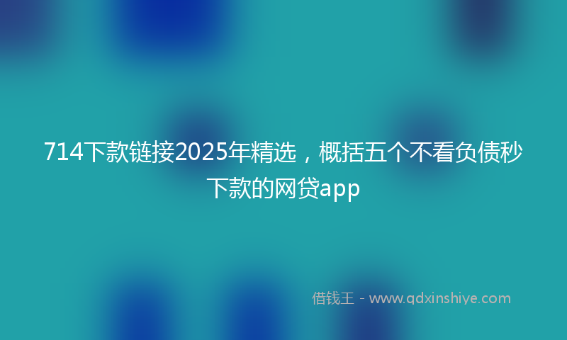 714下款链接2025年精选，概括五个不看负债秒下款的网贷app