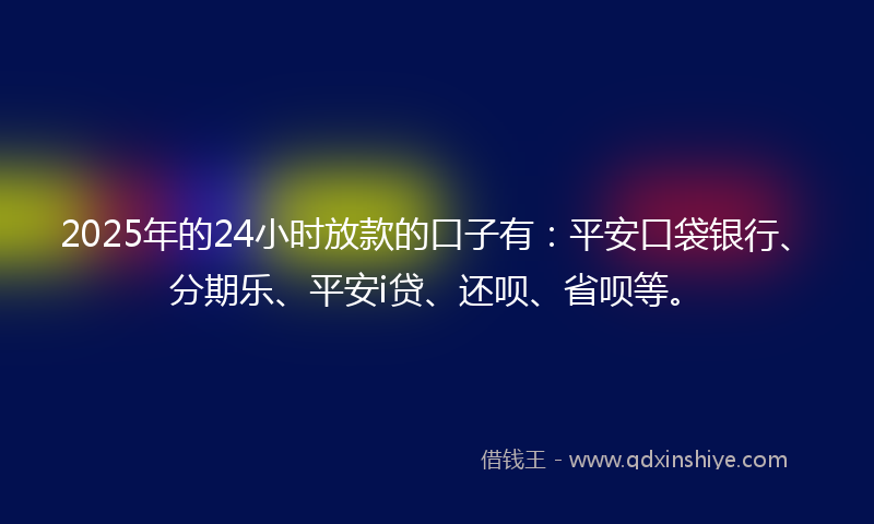 2025年的24小时放款的口子有：平安口袋银行、分期乐、平安i贷、还呗、省呗等。