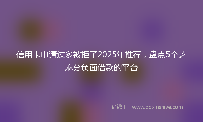 信用卡申请过多被拒了2025年推荐，盘点5个芝麻分负面借款的平台