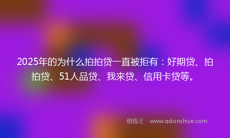 2025年的为什么拍拍贷一直被拒有：好期贷、拍拍贷、51人品贷、我来贷、信用卡贷等。