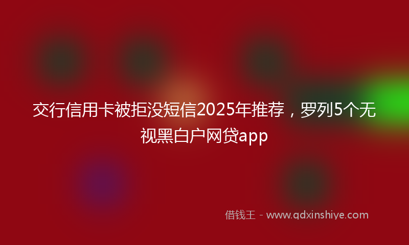 交行信用卡被拒没短信2025年推荐，罗列5个无视黑白户网贷app