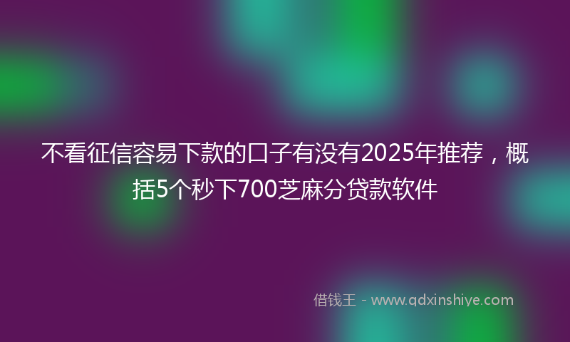 不看征信容易下款的口子有没有2025年推荐，概括5个秒下700芝麻分贷款软件