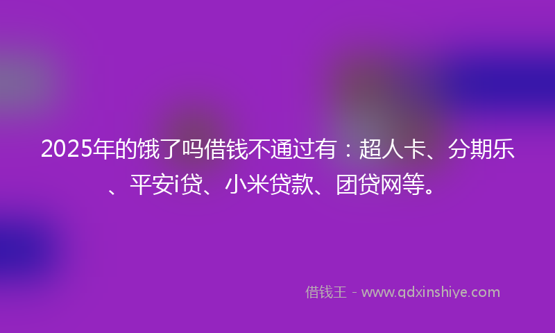 2025年的饿了吗借钱不通过有：超人卡、分期乐、平安i贷、小米贷款、团贷网等。